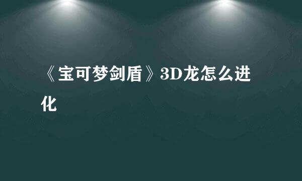 《宝可梦剑盾》3D龙怎么进化