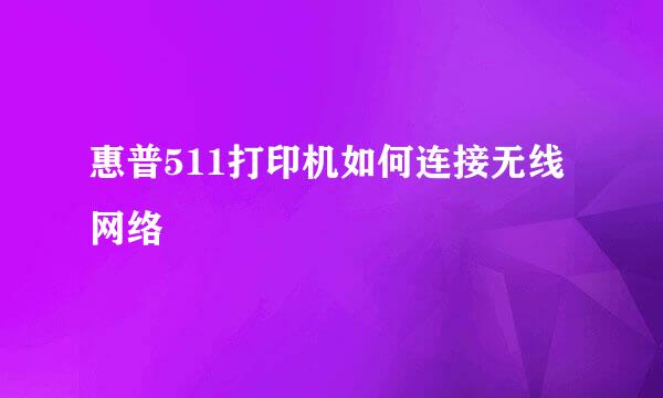 惠普511打印机如何连接无线网络