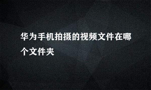 华为手机拍摄的视频文件在哪个文件夹