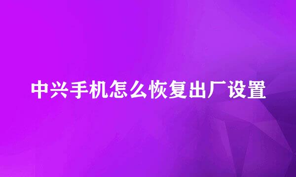中兴手机怎么恢复出厂设置