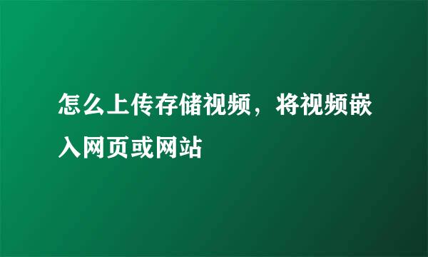 怎么上传存储视频，将视频嵌入网页或网站