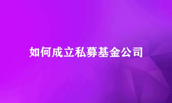 如何成立私募基金公司
