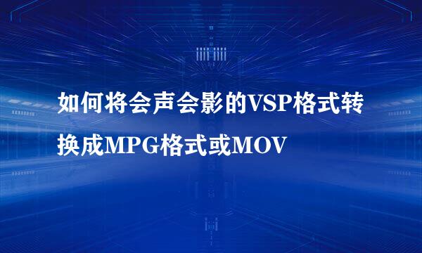 如何将会声会影的VSP格式转换成MPG格式或MOV