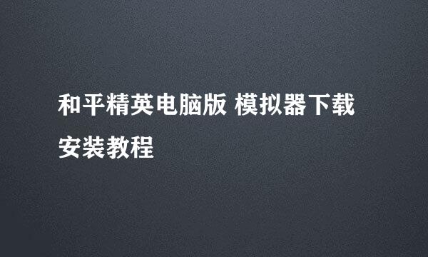 和平精英电脑版 模拟器下载安装教程