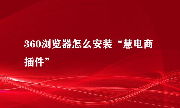 360浏览器怎么安装“慧电商插件”