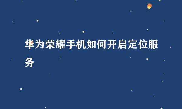 华为荣耀手机如何开启定位服务