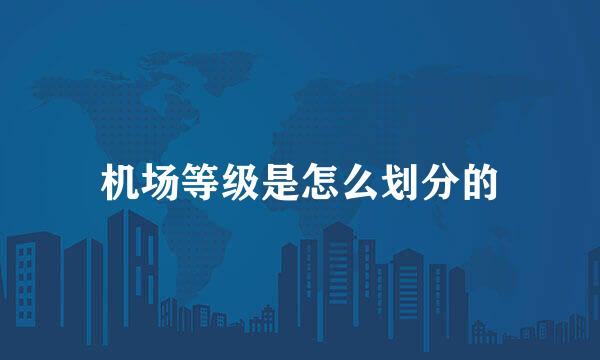 机场等级是怎么划分的