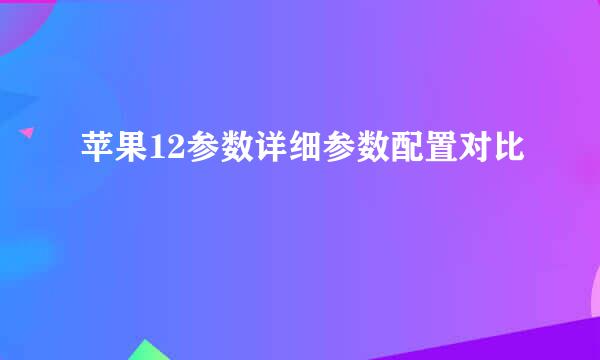 苹果12参数详细参数配置对比