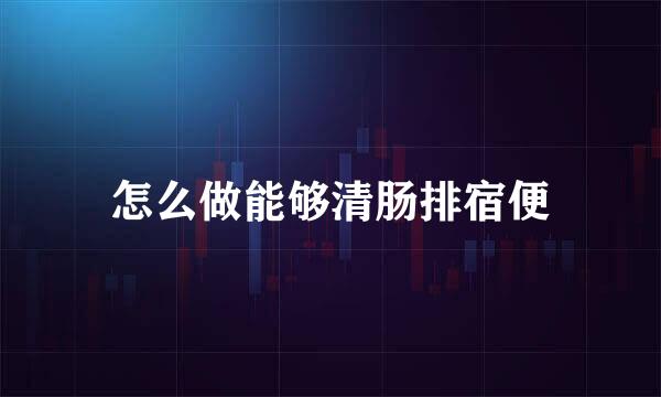 怎么做能够清肠排宿便