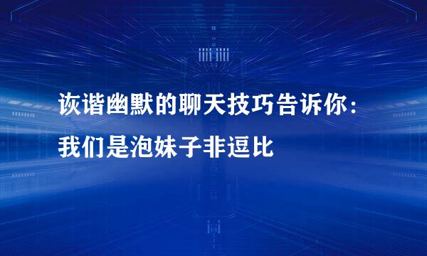 诙谐幽默的聊天技巧告诉你：我们是泡妹子非逗比