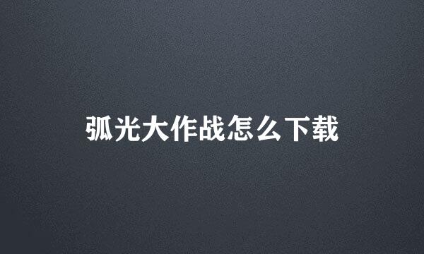弧光大作战怎么下载