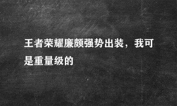 王者荣耀廉颇强势出装，我可是重量级的