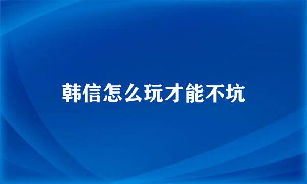 韩信怎么玩才能不坑