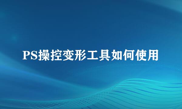 PS操控变形工具如何使用