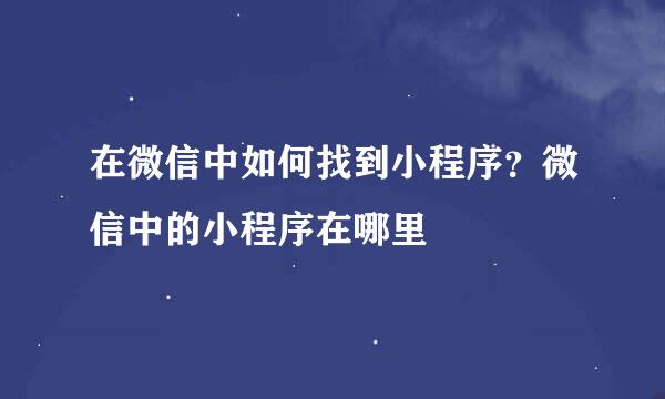 在微信中如何找到小程序？微信中的小程序在哪里