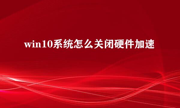 win10系统怎么关闭硬件加速