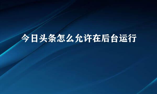 今日头条怎么允许在后台运行