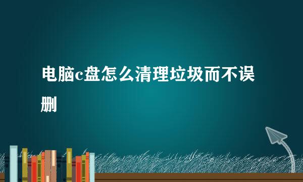 电脑c盘怎么清理垃圾而不误删
