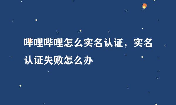哔哩哔哩怎么实名认证，实名认证失败怎么办