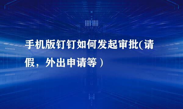 手机版钉钉如何发起审批(请假，外出申请等）