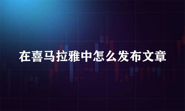 在喜马拉雅中怎么发布文章
