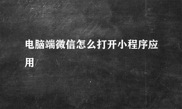 电脑端微信怎么打开小程序应用