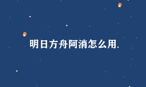 明日方舟阿消怎么用