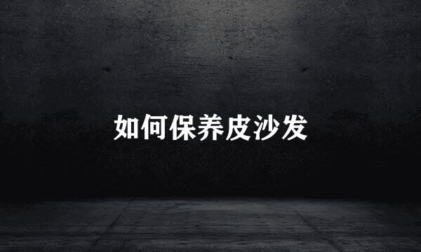 如何保养皮沙发