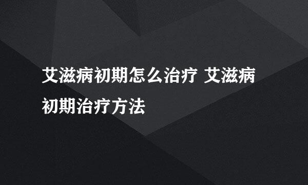 艾滋病初期怎么治疗 艾滋病初期治疗方法