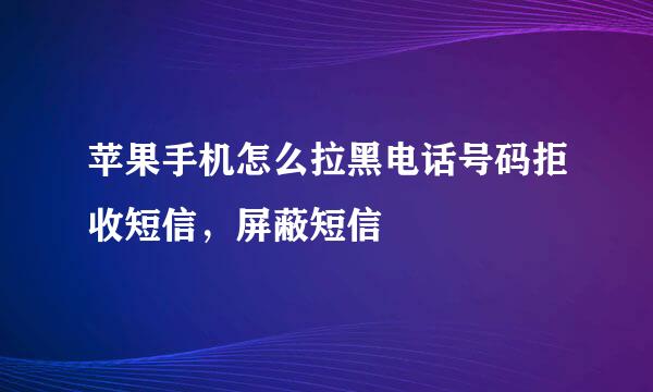 苹果手机怎么拉黑电话号码拒收短信，屏蔽短信