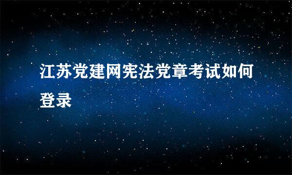 江苏党建网宪法党章考试如何登录