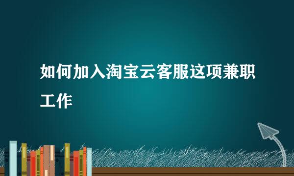 如何加入淘宝云客服这项兼职工作