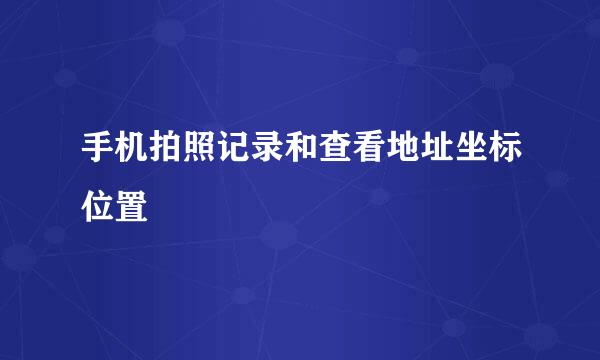 手机拍照记录和查看地址坐标位置