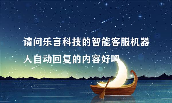 请问乐言科技的智能客服机器人自动回复的内容好吗