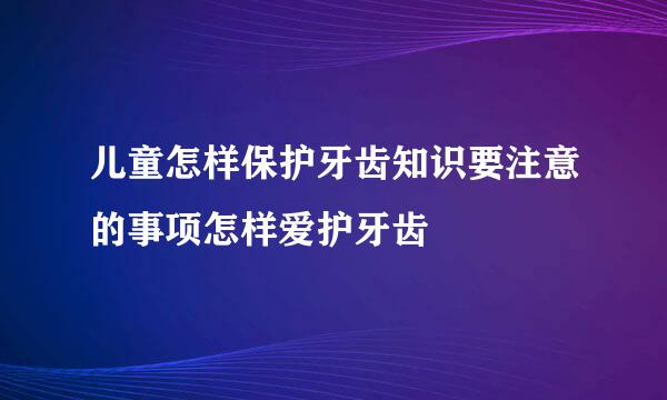 儿童怎样保护牙齿知识要注意的事项怎样爱护牙齿