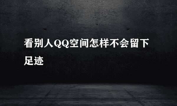 看别人QQ空间怎样不会留下足迹
