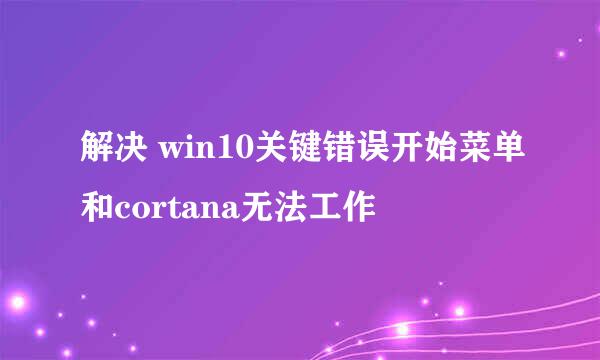 解决 win10关键错误开始菜单和cortana无法工作