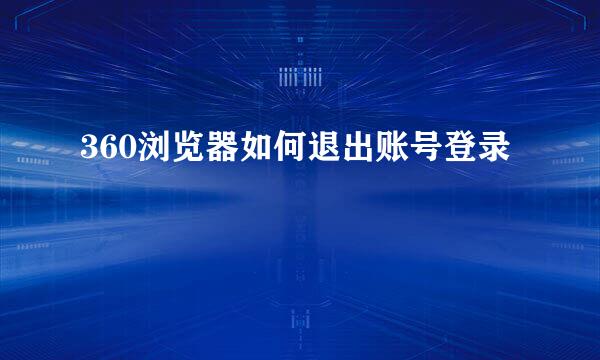 360浏览器如何退出账号登录