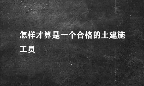 怎样才算是一个合格的土建施工员