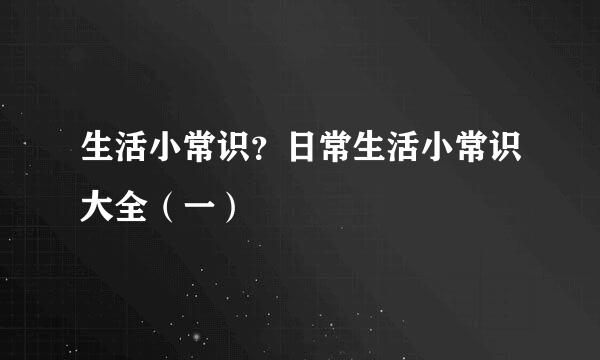 生活小常识？日常生活小常识大全（一）