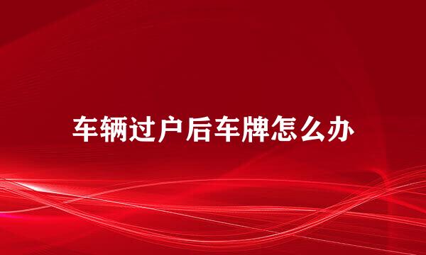 车辆过户后车牌怎么办