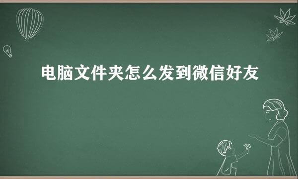 电脑文件夹怎么发到微信好友