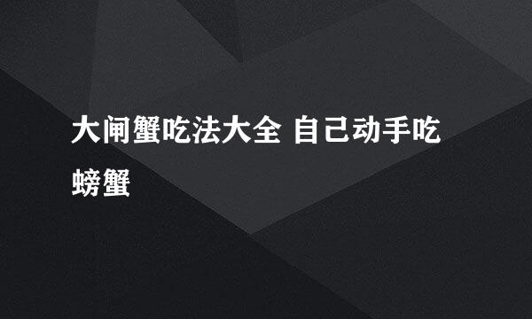 大闸蟹吃法大全 自己动手吃螃蟹