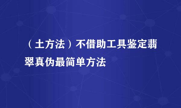 （土方法）不借助工具鉴定翡翠真伪最简单方法