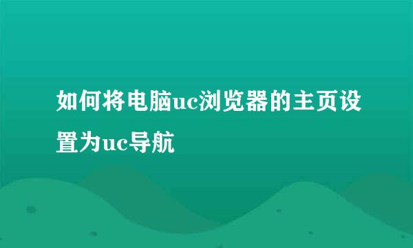 如何将电脑uc浏览器的主页设置为uc导航