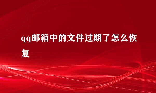 qq邮箱中的文件过期了怎么恢复