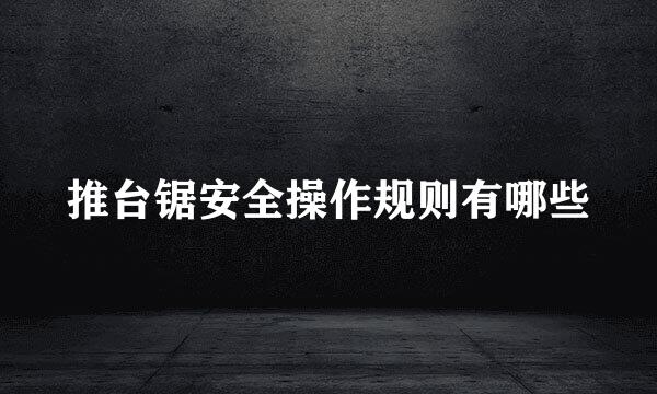 推台锯安全操作规则有哪些