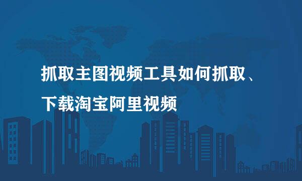 抓取主图视频工具如何抓取、下载淘宝阿里视频