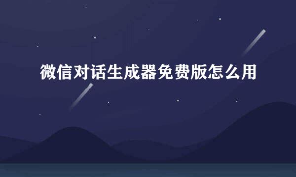 微信对话生成器免费版怎么用