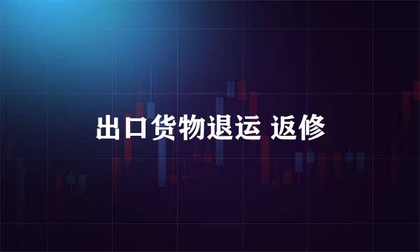 出口货物退运 返修
